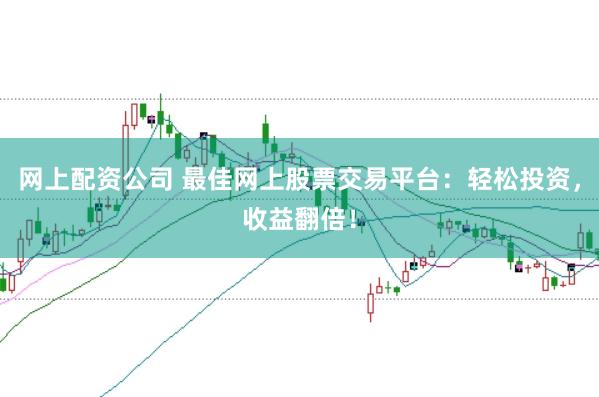 网上配资公司 最佳网上股票交易平台：轻松投资，收益翻倍！