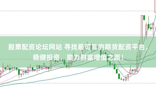 股票配资论坛网站 寻找最可靠的期货配资平台，稳健投资，助力财富增值之路！