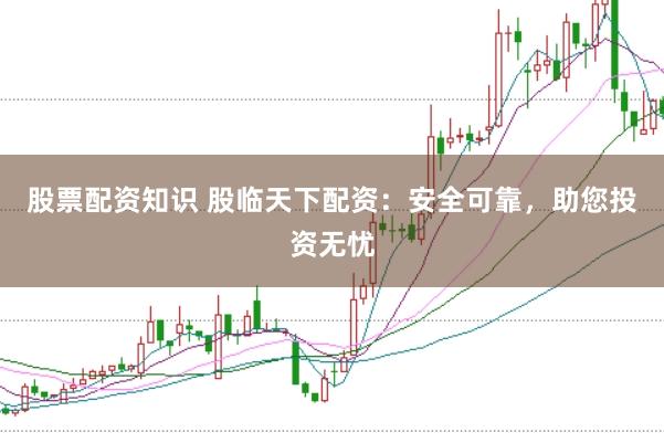 股票配资知识 股临天下配资：安全可靠，助您投资无忧