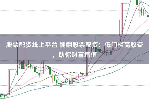 股票配资线上平台 翻翻股票配资：低门槛高收益，助你财富增值