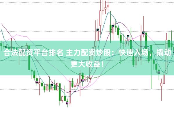 合法配资平台排名 主力配资炒股：快速入场，撬动更大收益！