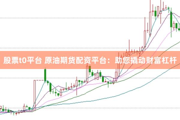 股票t0平台 原油期货配资平台：助您撬动财富杠杆
