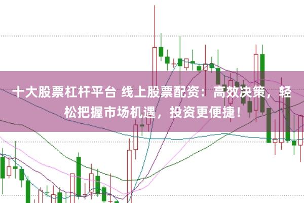 十大股票杠杆平台 线上股票配资：高效决策，轻松把握市场机遇，投资更便捷！