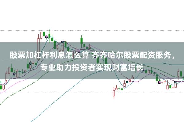 股票加杠杆利息怎么算 齐齐哈尔股票配资服务，专业助力投资者实现财富增长
