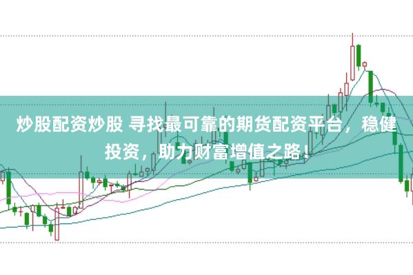 炒股配资炒股 寻找最可靠的期货配资平台，稳健投资，助力财富增值之路！