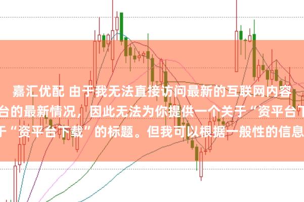 嘉汇优配 由于我无法直接访问最新的互联网内容或具体了解某个配资平台的最新情况，因此无法为你提供一个关于“资平台下载”的标题。但我可以根据一般性的信息给出一些建议。