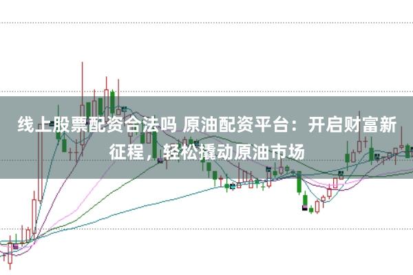 线上股票配资合法吗 原油配资平台：开启财富新征程，轻松撬动原油市场