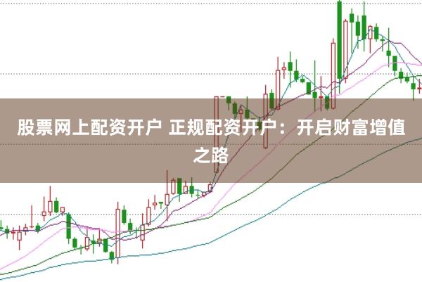 股票网上配资开户 正规配资开户：开启财富增值之路
