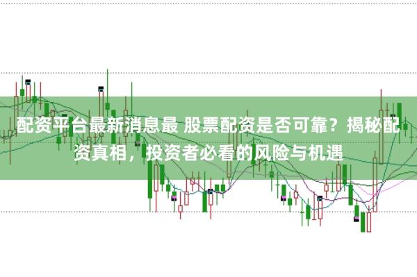 配资平台最新消息最 股票配资是否可靠？揭秘配资真相，投资者必看的风险与机遇