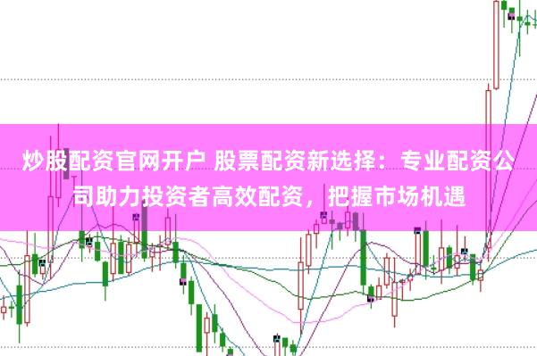 炒股配资官网开户 股票配资新选择：专业配资公司助力投资者高效配资，把握市场机遇