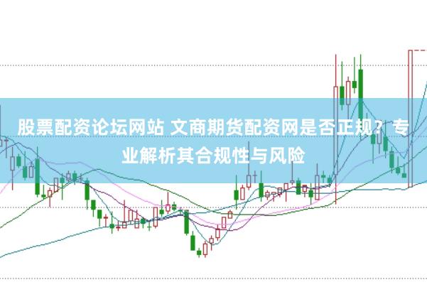 股票配资论坛网站 文商期货配资网是否正规？专业解析其合规性与风险