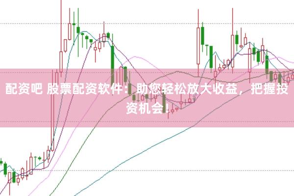 配资吧 股票配资软件：助您轻松放大收益，把握投资机会！