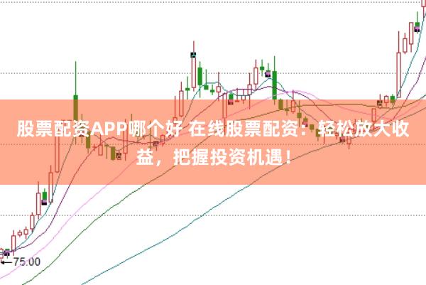 股票配资APP哪个好 在线股票配资：轻松放大收益，把握投资机遇！