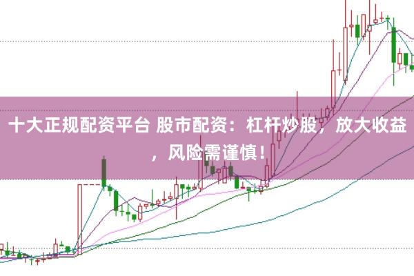 十大正规配资平台 股市配资：杠杆炒股，放大收益，风险需谨慎！
