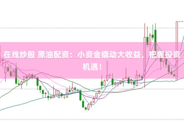 在线炒股 原油配资：小资金撬动大收益，把握投资机遇！
