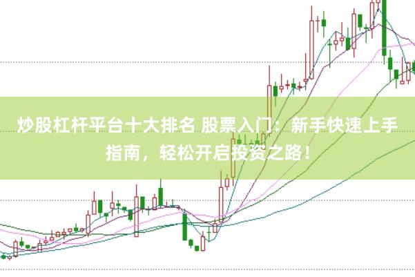 炒股杠杆平台十大排名 股票入门：新手快速上手指南，轻松开启投资之路！
