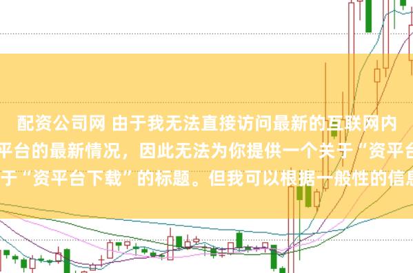 配资公司网 由于我无法直接访问最新的互联网内容或具体了解某个配资平台的最新情况，因此无法为你提供一个关于“资平台下载”的标题。但我可以根据一般性的信息给出一些建议。