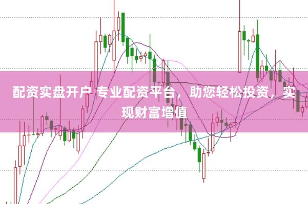 配资实盘开户 专业配资平台，助您轻松投资，实现财富增值