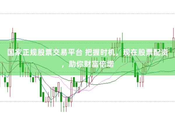 国家正规股票交易平台 把握时机，现在股票配资，助你财富倍增