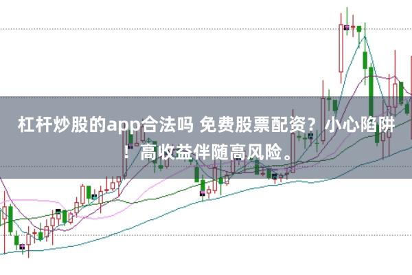 杠杆炒股的app合法吗 免费股票配资？小心陷阱！高收益伴随高风险。