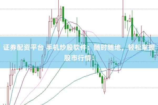 证券配资平台 手机炒股软件：随时随地，轻松掌握股市行情！