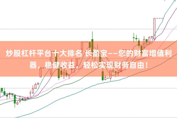 炒股杠杆平台十大排名 长盈宝——您的财富增值利器，稳健收益，轻松实现财务自由！