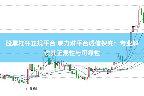股票杠杆正规平台 威力财平台诚信探究：专业解读其正规性与可靠性