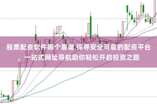 股票配资软件哪个靠谱 探寻安全可靠的配资平台，一站式网址导航助你轻松开启投资之路