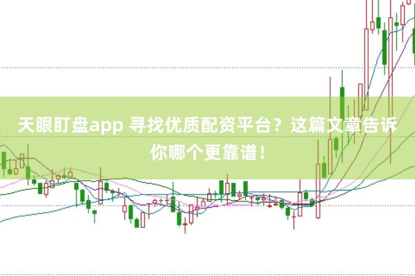 天眼盯盘app 寻找优质配资平台？这篇文章告诉你哪个更靠谱！