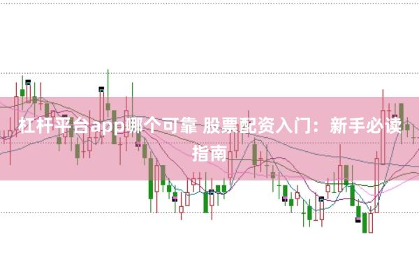 杠杆平台app哪个可靠 股票配资入门：新手必读指南