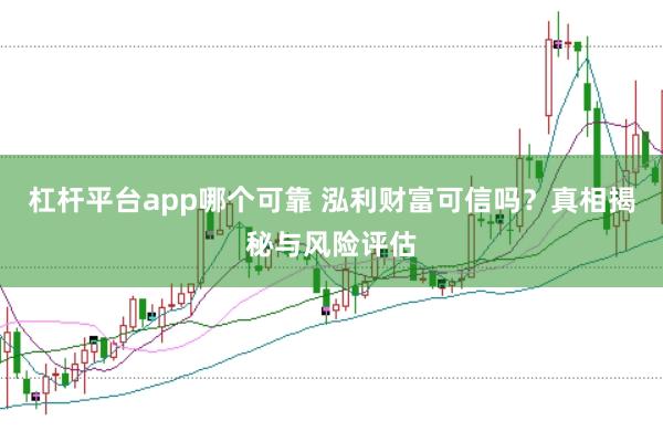 杠杆平台app哪个可靠 泓利财富可信吗？真相揭秘与风险评估