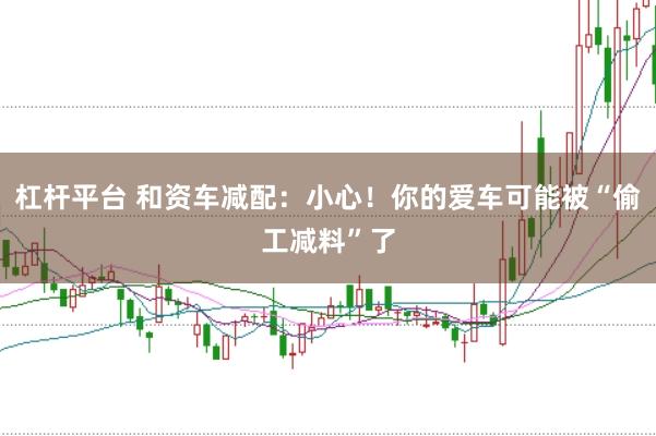 杠杆平台 和资车减配：小心！你的爱车可能被“偷工减料”了