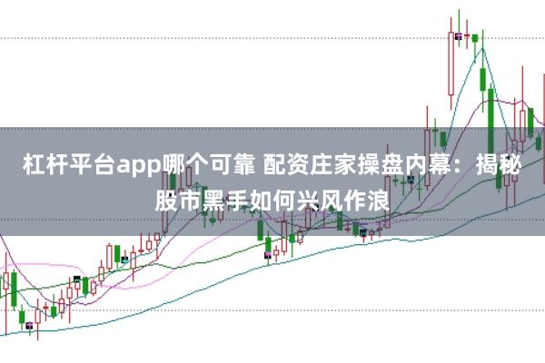 杠杆平台app哪个可靠 配资庄家操盘内幕：揭秘股市黑手如何兴风作浪