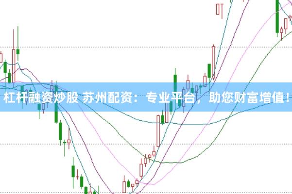 杠杆融资炒股 苏州配资：专业平台，助您财富增值！