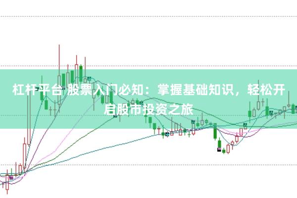 杠杆平台 股票入门必知：掌握基础知识，轻松开启股市投资之旅