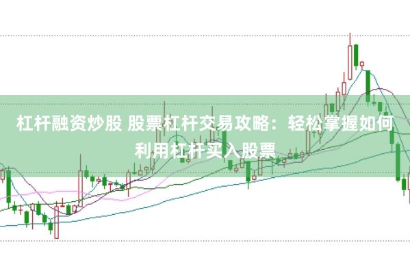 杠杆融资炒股 股票杠杆交易攻略：轻松掌握如何利用杠杆买入股票