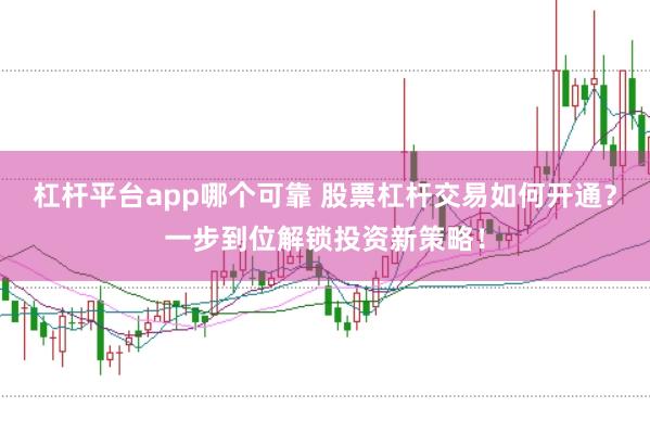 杠杆平台app哪个可靠 股票杠杆交易如何开通？一步到位解锁投资新策略！
