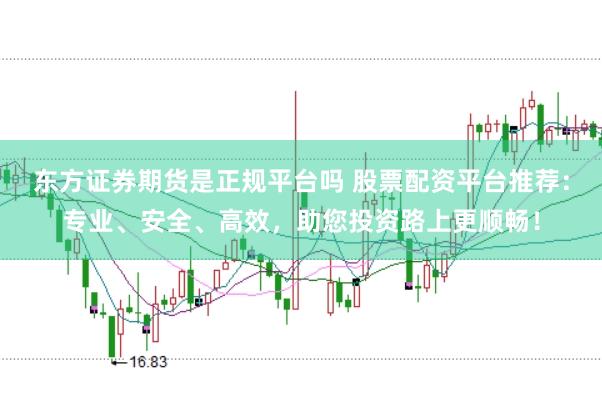 东方证券期货是正规平台吗 股票配资平台推荐：专业、安全、高效，助您投资路上更顺畅！