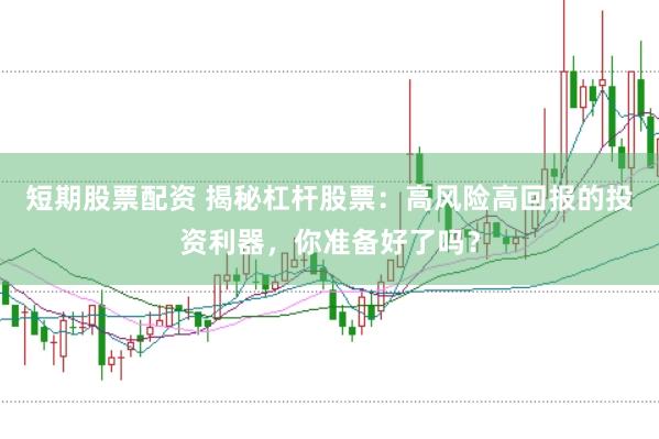 短期股票配资 揭秘杠杆股票：高风险高回报的投资利器，你准备好了吗？