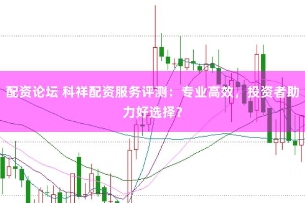 配资论坛 科祥配资服务评测：专业高效，投资者助力好选择？