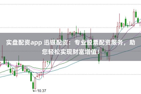 实盘配资app 迅银配资：专业股票配资服务，助您轻松实现财富增值！
