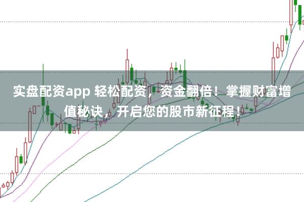 实盘配资app 轻松配资，资金翻倍！掌握财富增值秘诀，开启您的股市新征程！