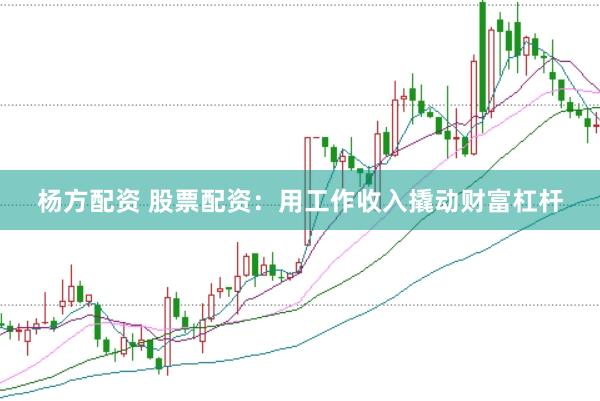杨方配资 股票配资：用工作收入撬动财富杠杆
