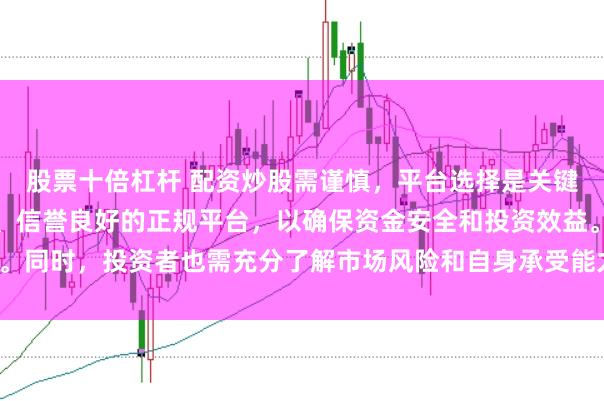 股票十倍杠杆 配资炒股需谨慎，平台选择是关键。建议选择合法、安全、信誉良好的正规平台，以确保资金安全和投资效益。同时，投资者也需充分了解市场风险和自身承受能力，做出理性的投资决策。