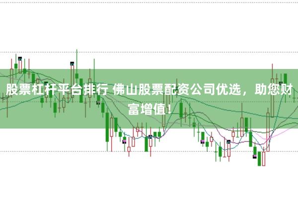 股票杠杆平台排行 佛山股票配资公司优选，助您财富增值！