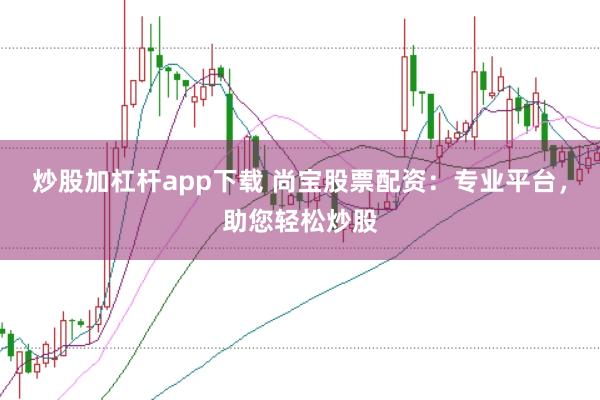 炒股加杠杆app下载 尚宝股票配资：专业平台，助您轻松炒股