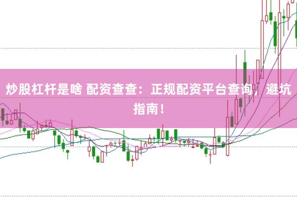 炒股杠杆是啥 配资查查：正规配资平台查询，避坑指南！