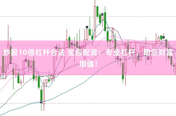 炒股10倍杠杆合法 宝应配资：专业杠杆，助您财富增值！