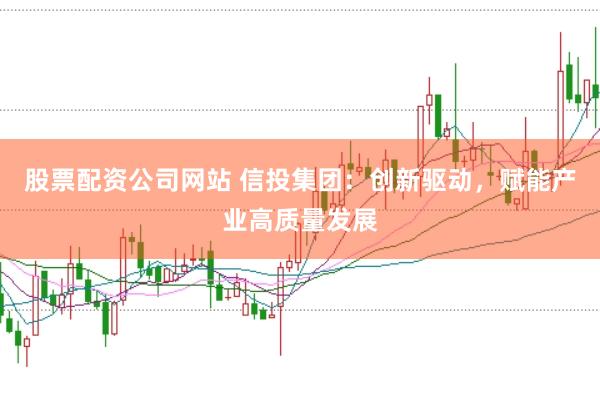 股票配资公司网站 信投集团：创新驱动，赋能产业高质量发展