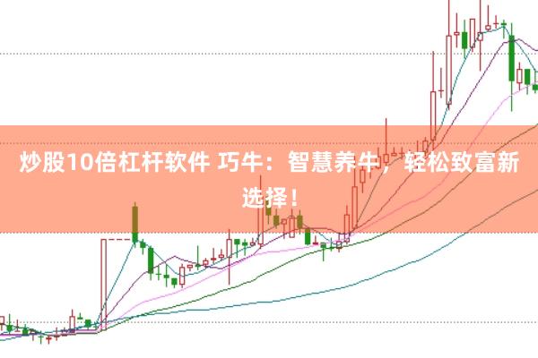 炒股10倍杠杆软件 巧牛：智慧养牛，轻松致富新选择！